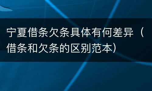 宁夏借条欠条具体有何差异（借条和欠条的区别范本）