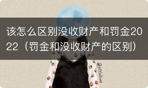 该怎么区别没收财产和罚金2022（罚金和没收财产的区别）
