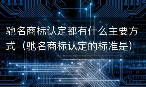 驰名商标认定都有什么主要方式（驰名商标认定的标准是）
