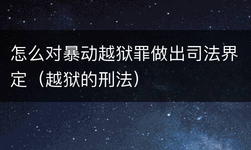 怎么对暴动越狱罪做出司法界定（越狱的刑法）