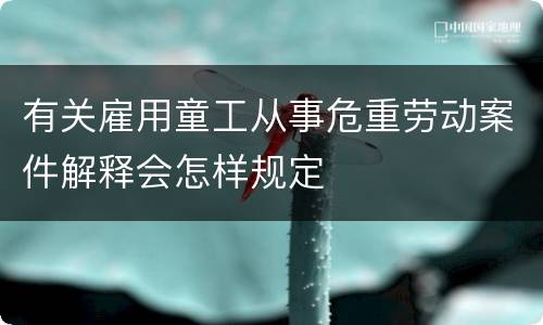 有关雇用童工从事危重劳动案件解释会怎样规定