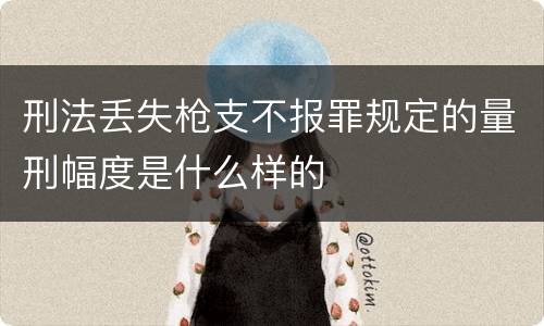 刑法丢失枪支不报罪规定的量刑幅度是什么样的