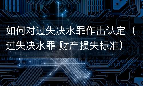 如何对过失决水罪作出认定（过失决水罪 财产损失标准）