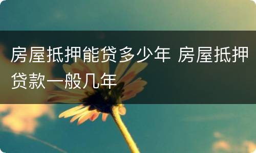 房屋抵押能贷多少年 房屋抵押贷款一般几年