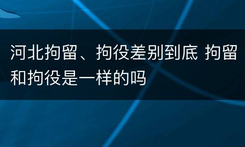 河北拘留、拘役差别到底 拘留和拘役是一样的吗