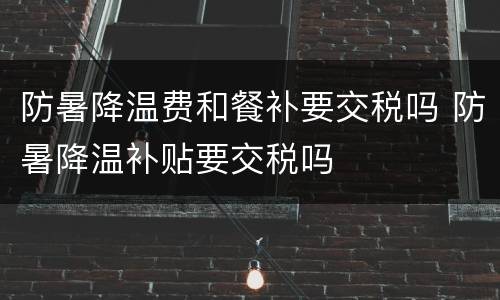 防暑降温费和餐补要交税吗 防暑降温补贴要交税吗