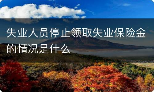 失业人员停止领取失业保险金的情况是什么