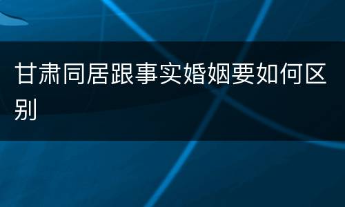 甘肃同居跟事实婚姻要如何区别
