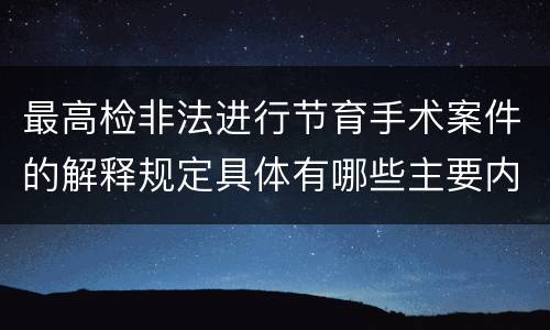 最高检非法进行节育手术案件的解释规定具体有哪些主要内容