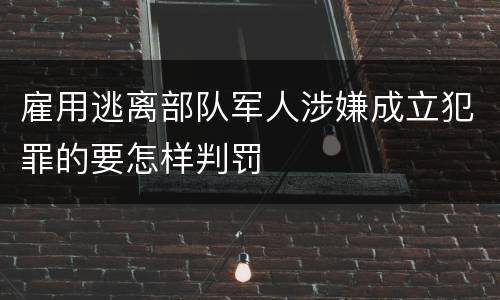 雇用逃离部队军人涉嫌成立犯罪的要怎样判罚