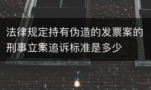 法律规定持有伪造的发票案的刑事立案追诉标准是多少