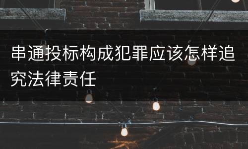 串通投标构成犯罪应该怎样追究法律责任