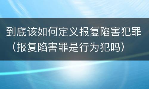 到底该如何定义报复陷害犯罪（报复陷害罪是行为犯吗）