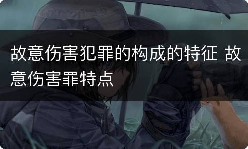 故意伤害犯罪的构成的特征 故意伤害罪特点