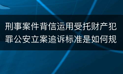 刑事案件背信运用受托财产犯罪公安立案追诉标准是如何规定