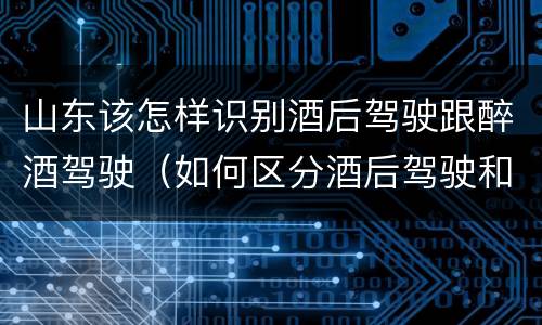 山东该怎样识别酒后驾驶跟醉酒驾驶（如何区分酒后驾驶和醉酒驾驶）