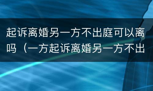 起诉离婚另一方不出庭可以离吗（一方起诉离婚另一方不出庭会怎样）