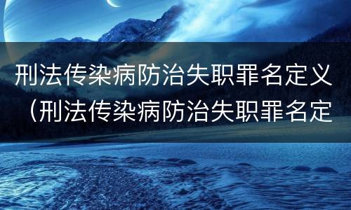 刑法传染病防治失职罪名定义（刑法传染病防治失职罪名定义是）