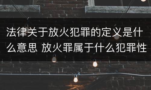 法律关于放火犯罪的定义是什么意思 放火罪属于什么犯罪性质