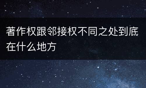 著作权跟邻接权不同之处到底在什么地方