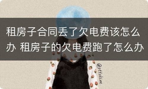 租房子合同丢了欠电费该怎么办 租房子的欠电费跑了怎么办