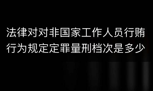 法律对对非国家工作人员行贿行为规定定罪量刑档次是多少