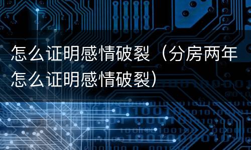 怎么证明感情破裂（分房两年怎么证明感情破裂）