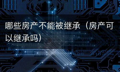 哪些房产不能被继承（房产可以继承吗）