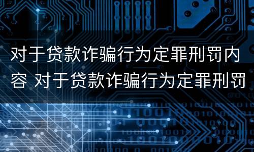 对于贷款诈骗行为定罪刑罚内容 对于贷款诈骗行为定罪刑罚内容是什么