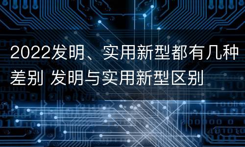 2022发明、实用新型都有几种差别 发明与实用新型区别