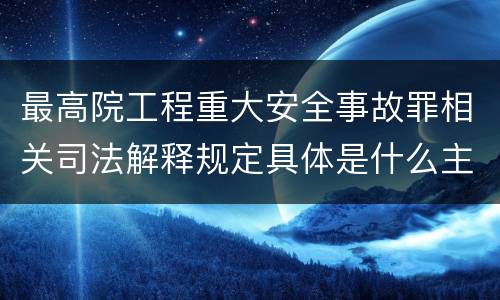 最高院工程重大安全事故罪相关司法解释规定具体是什么主要内容