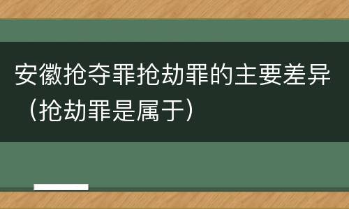 安徽抢夺罪抢劫罪的主要差异（抢劫罪是属于）