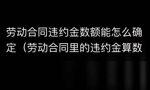 劳动合同违约金数额能怎么确定（劳动合同里的违约金算数吗）