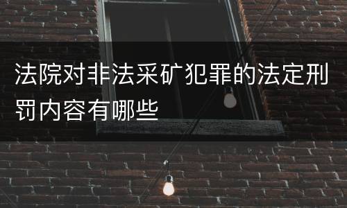 法院对非法采矿犯罪的法定刑罚内容有哪些