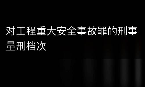 对工程重大安全事故罪的刑事量刑档次