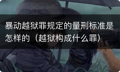 暴动越狱罪规定的量刑标准是怎样的（越狱构成什么罪）