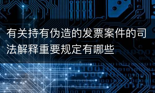 有关持有伪造的发票案件的司法解释重要规定有哪些