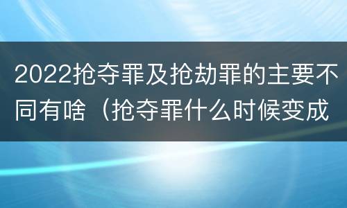 2022抢夺罪及抢劫罪的主要不同有啥（抢夺罪什么时候变成抢劫罪）