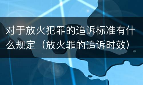 对于放火犯罪的追诉标准有什么规定（放火罪的追诉时效）