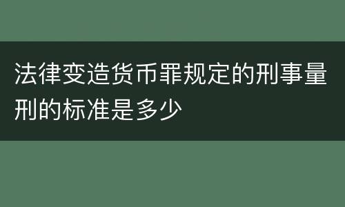 法律变造货币罪规定的刑事量刑的标准是多少
