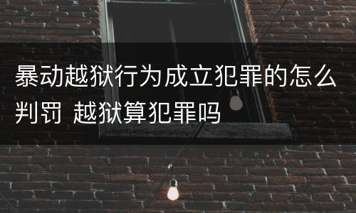 暴动越狱行为成立犯罪的怎么判罚 越狱算犯罪吗