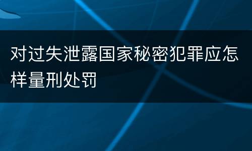对过失泄露国家秘密犯罪应怎样量刑处罚