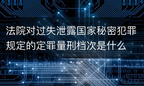 法院对过失泄露国家秘密犯罪规定的定罪量刑档次是什么