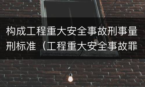 构成工程重大安全事故刑事量刑标准（工程重大安全事故罪的量刑标准）