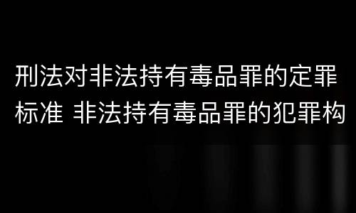 刑法对非法持有毒品罪的定罪标准 非法持有毒品罪的犯罪构成