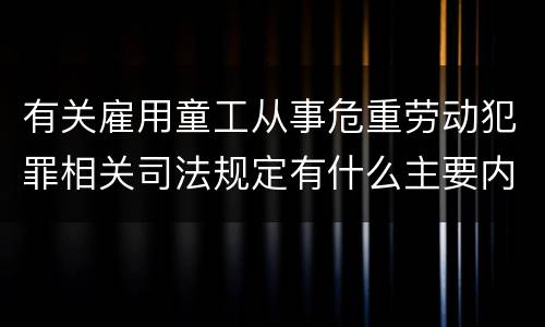 有关雇用童工从事危重劳动犯罪相关司法规定有什么主要内容