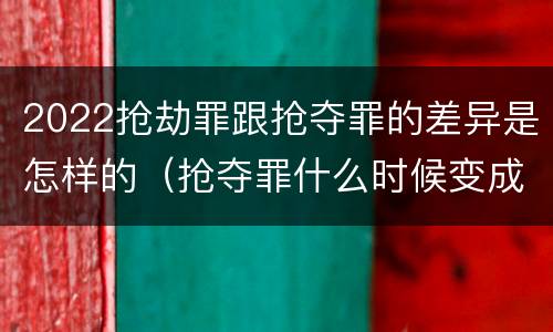 2022抢劫罪跟抢夺罪的差异是怎样的（抢夺罪什么时候变成抢劫罪）