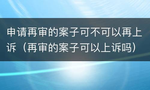 申请再审的案子可不可以再上诉（再审的案子可以上诉吗）