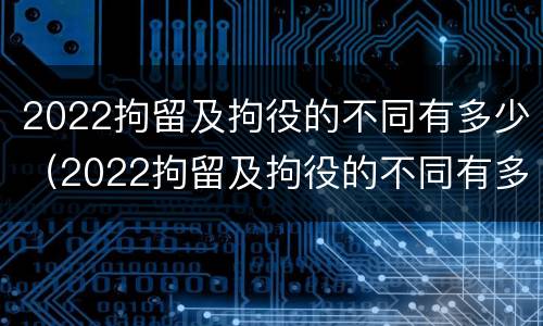 2022拘留及拘役的不同有多少（2022拘留及拘役的不同有多少种）
