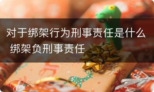 对于绑架行为刑事责任是什么 绑架负刑事责任